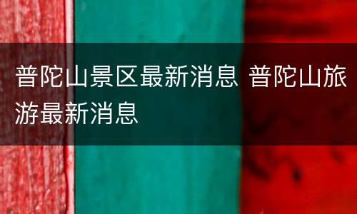 普陀山景区最新消息 普陀山旅游最新消息