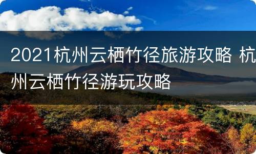 2021杭州云栖竹径旅游攻略 杭州云栖竹径游玩攻略