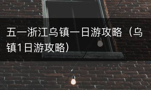 五一浙江乌镇一日游攻略（乌镇1日游攻略）