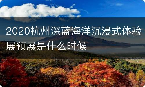 2020杭州深蓝海洋沉浸式体验展预展是什么时候
