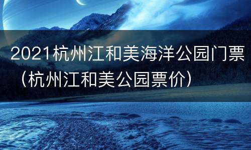 2021杭州江和美海洋公园门票（杭州江和美公园票价）