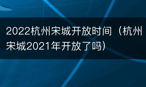 2022杭州宋城开放时间（杭州宋城2021年开放了吗）