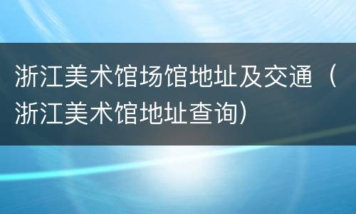 浙江美术馆场馆地址及交通（浙江美术馆地址查询）