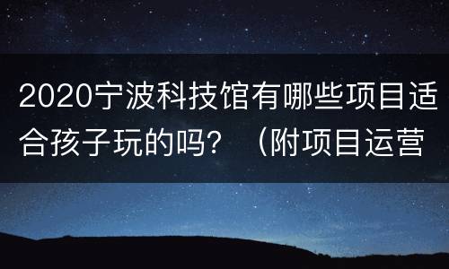 2020宁波科技馆有哪些项目适合孩子玩的吗？（附项目运营表）