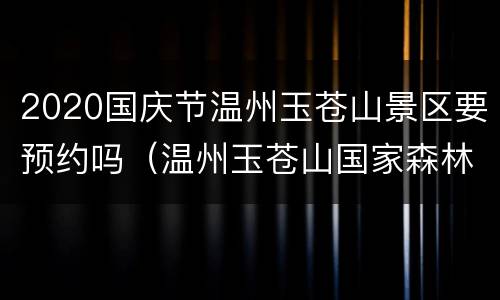 2020国庆节温州玉苍山景区要预约吗（温州玉苍山国家森林公园）
