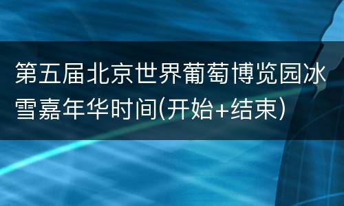 第五届北京世界葡萄博览园冰雪嘉年华时间(开始+结束)