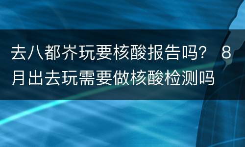 去八都岕玩要核酸报告吗？ 8月出去玩需要做核酸检测吗