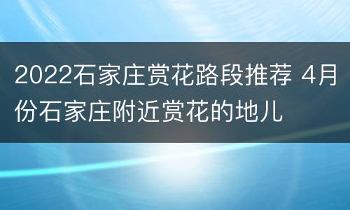 2022石家庄赏花路段推荐 4月份石家庄附近赏花的地儿