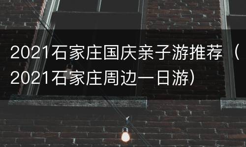 2021石家庄国庆亲子游推荐（2021石家庄周边一日游）