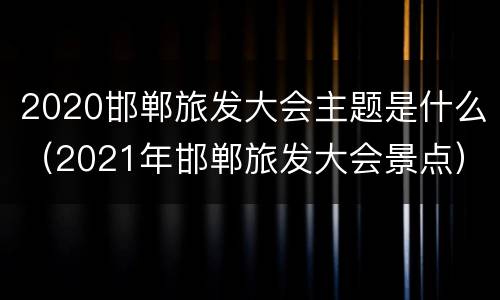 2020邯郸旅发大会主题是什么（2021年邯郸旅发大会景点）