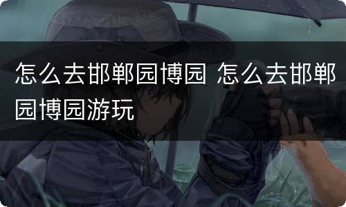 怎么去邯郸园博园 怎么去邯郸园博园游玩