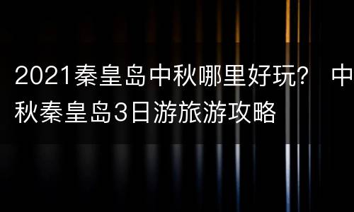 2021秦皇岛中秋哪里好玩？ 中秋秦皇岛3日游旅游攻略