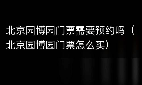 北京园博园门票需要预约吗（北京园博园门票怎么买）