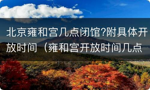 北京雍和宫几点闭馆?附具体开放时间（雍和宫开放时间几点关门）