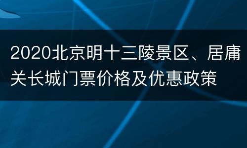 2020北京明十三陵景区、居庸关长城门票价格及优惠政策