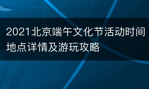 2021北京端午文化节活动时间地点详情及游玩攻略