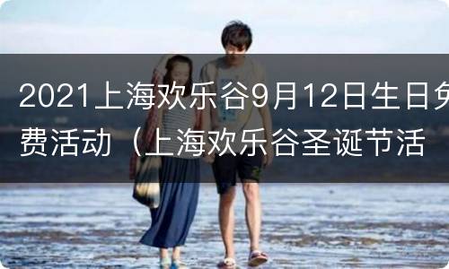 2021上海欢乐谷9月12日生日免费活动（上海欢乐谷圣诞节活动2021）