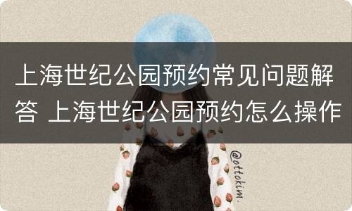 上海世纪公园预约常见问题解答 上海世纪公园预约怎么操作