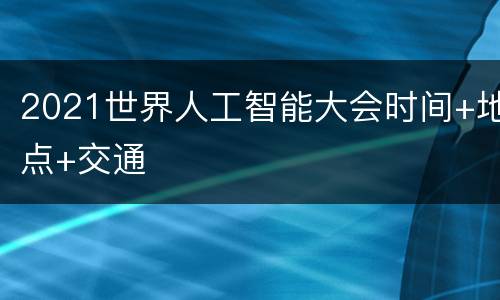 2021世界人工智能大会时间+地点+交通