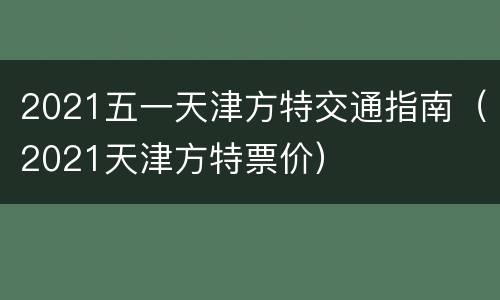 2021五一天津方特交通指南（2021天津方特票价）