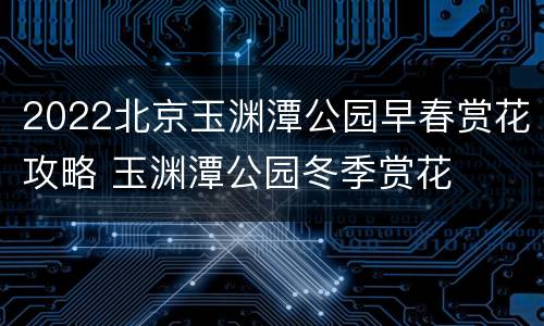 2022北京玉渊潭公园早春赏花攻略 玉渊潭公园冬季赏花