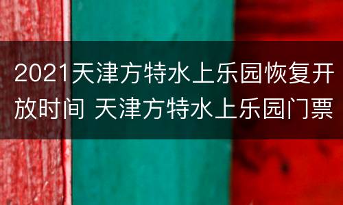 2021天津方特水上乐园恢复开放时间 天津方特水上乐园门票价格