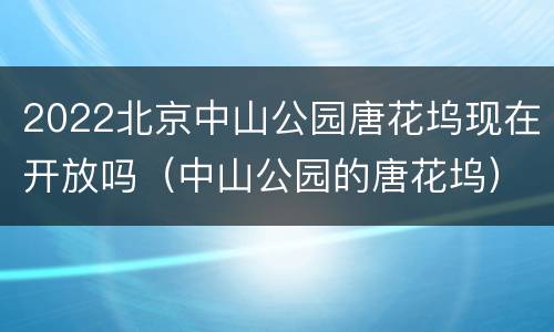 2022北京中山公园唐花坞现在开放吗（中山公园的唐花坞）
