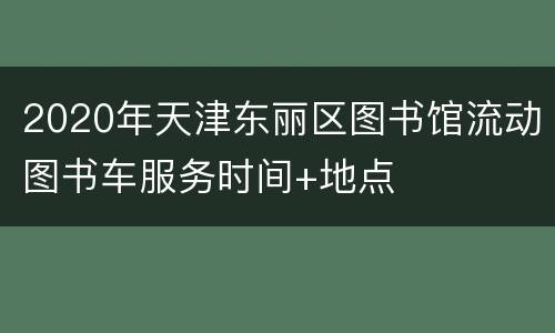 2020年天津东丽区图书馆流动图书车服务时间+地点