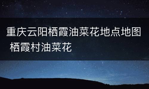 重庆云阳栖霞油菜花地点地图 栖霞村油菜花