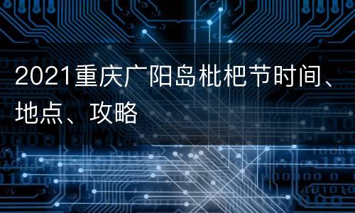 2021重庆广阳岛枇杷节时间、地点、攻略