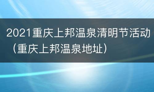 2021重庆上邦温泉清明节活动（重庆上邦温泉地址）