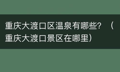重庆大渡口区温泉有哪些？（重庆大渡口景区在哪里）