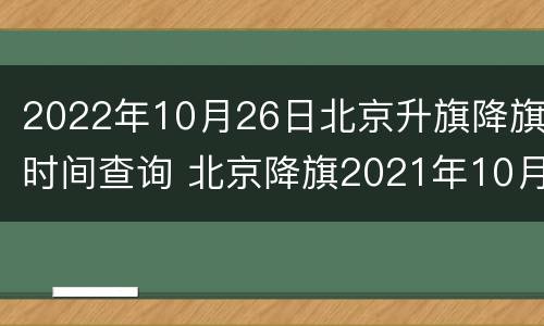 2022年10月26日北京升旗降旗时间查询 北京降旗2021年10月时间表