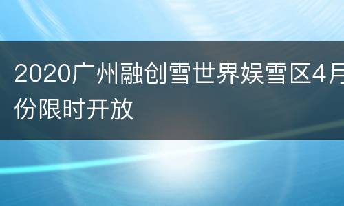 2020广州融创雪世界娱雪区4月份限时开放