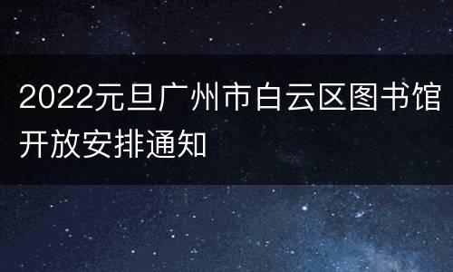 2022元旦广州市白云区图书馆开放安排通知