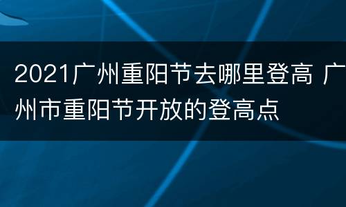 2021广州重阳节去哪里登高 广州市重阳节开放的登高点