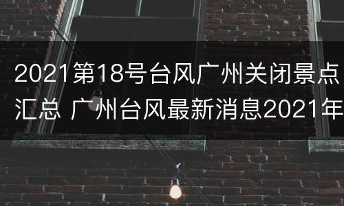 2021第18号台风广州关闭景点汇总 广州台风最新消息2021年8月台风