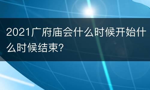 2021广府庙会什么时候开始什么时候结束？