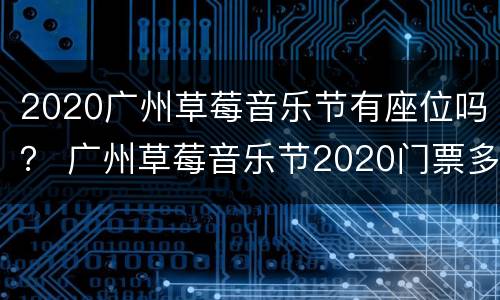 2020广州草莓音乐节有座位吗？ 广州草莓音乐节2020门票多少钱