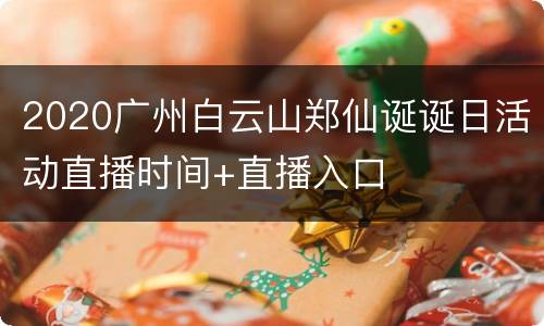 2020广州白云山郑仙诞诞日活动直播时间+直播入口