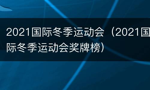 2021国际冬季运动会（2021国际冬季运动会奖牌榜）