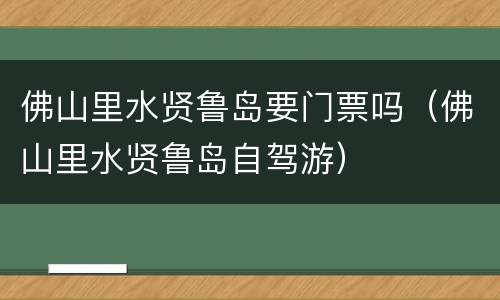 佛山里水贤鲁岛要门票吗（佛山里水贤鲁岛自驾游）