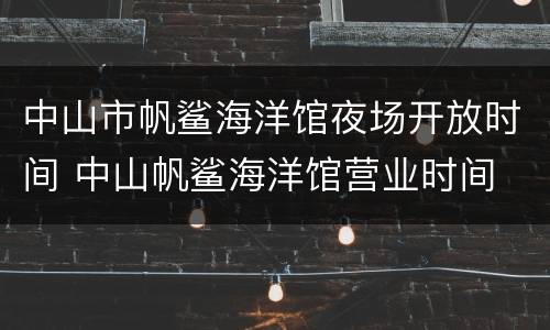 中山市帆鲨海洋馆夜场开放时间 中山帆鲨海洋馆营业时间