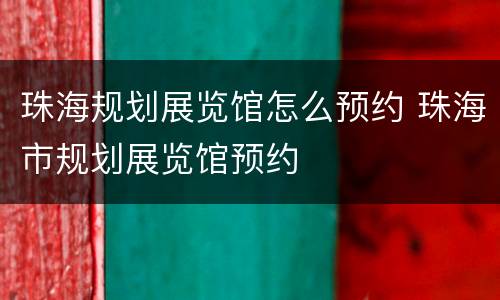 珠海规划展览馆怎么预约 珠海市规划展览馆预约