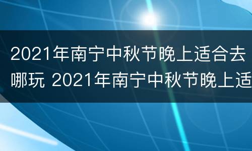 2021年南宁中秋节晚上适合去哪玩 2021年南宁中秋节晚上适合去哪玩呢