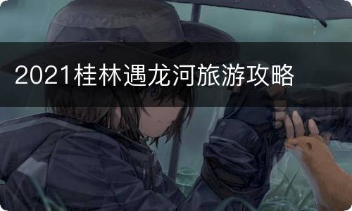 2021桂林遇龙河旅游攻略