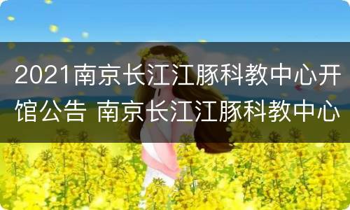 2021南京长江江豚科教中心开馆公告 南京长江江豚科教中心 预约