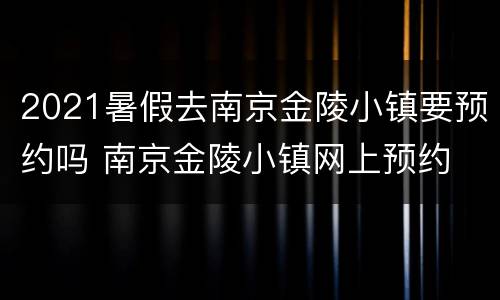 2021暑假去南京金陵小镇要预约吗 南京金陵小镇网上预约