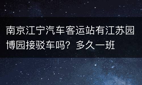南京江宁汽车客运站有江苏园博园接驳车吗？多久一班