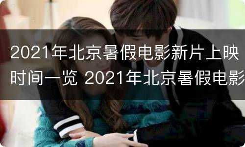 2021年北京暑假电影新片上映时间一览 2021年北京暑假电影新片上映时间一览表
